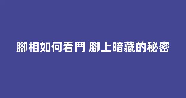 腳相如何看鬥 腳上暗藏的秘密
